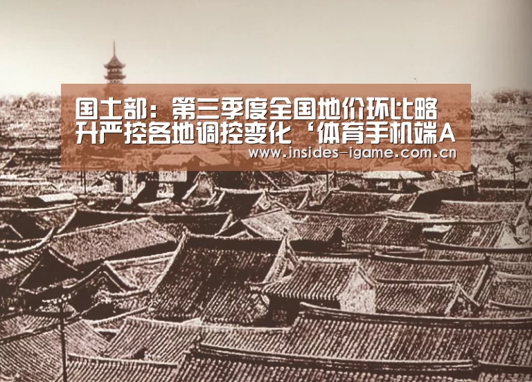 国土部:第三季度全国地价环比略升严控各地调控变化‘体育手机端APP’(图3) 体育手机端APP