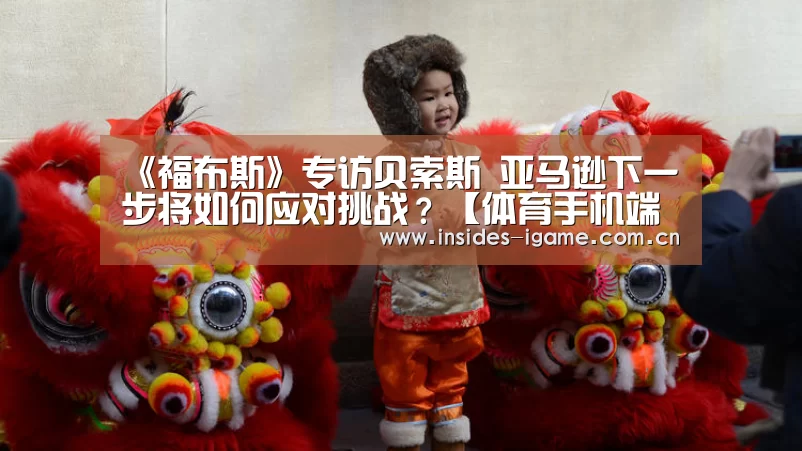 《福布斯》专访贝索斯 亚马逊下一步将如何应对挑战?【体育手机端APP】(图3) 爱游戏