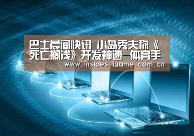 巴士晨间快讯 小岛秀夫称《死亡搁浅》开发神速-体育手机端APP(图1) 体育手机端APP