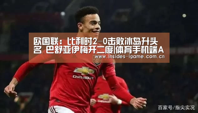 欧国联:比利时2-0击败冰岛升头名 巴舒亚伊梅开二度|体育手机端APP(图1) 体育手机端APP